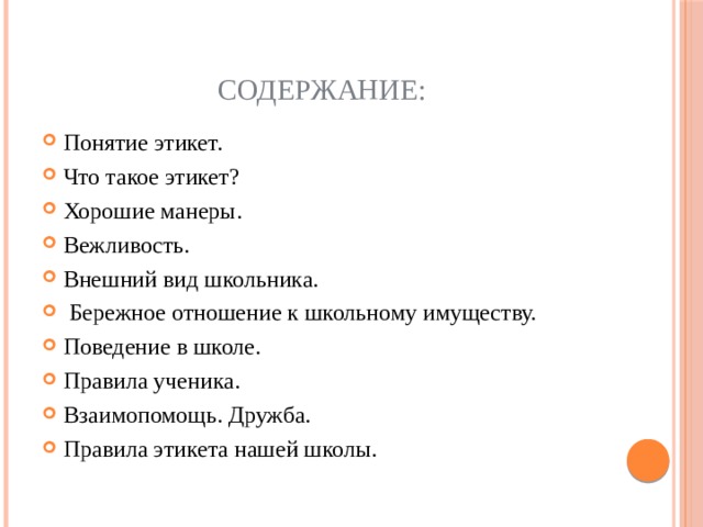 Содержание: Понятие этикет. Что такое этикет? Хорошие манеры. Вежливость. Внешний вид школьника.  Бережное отношение к школьному имуществу. Поведение в школе. Правила ученика. Взаимопомощь. Дружба. Правила этикета нашей школы. 