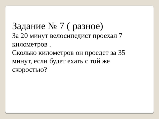 Задание № 7 ( разное) За 20 минут велосипедист проехал 7 километров . Сколько километров он проедет за 35 минут, если будет ехать с той же скоростью? 
