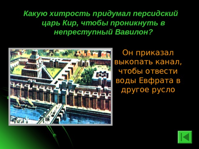  Какую хитрость придумал персидский царь Кир, чтобы проникнуть в непреступный Вавилон? Он приказал выкопать канал, чтобы отвести воды Евфрата в другое русло 
