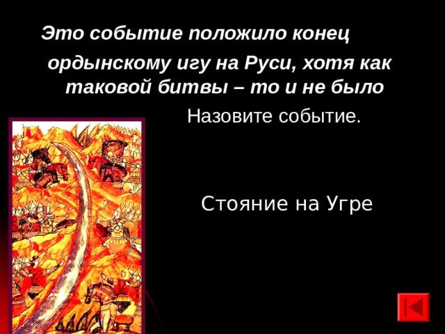  Это событие положило конец ордынскому игу на Руси, хотя как таковой битвы – то и не было   Назовите событие. Стояние на Угре 