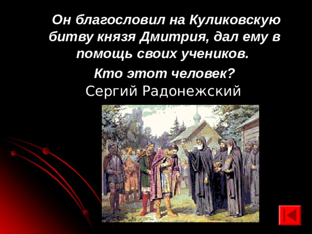Он благословил на Куликовскую битву князя Дмитрия, дал ему в помощь своих учеников. Кто этот человек?  Сергий Радонежский 