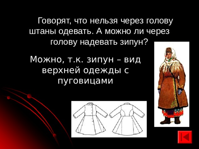  Говорят, что нельзя через голову штаны одевать. А можно ли через голову надевать зипун? Можно, т.к. зипун – вид верхней одежды с пуговицами 