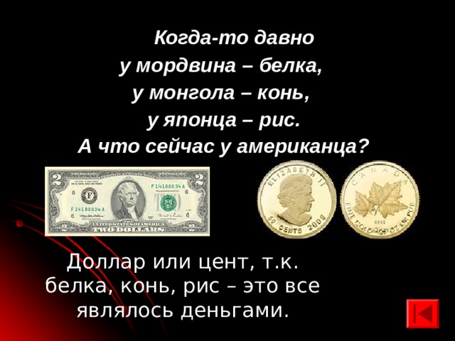  Когда-то давно у мордвина – белка, у монгола – конь, у японца – рис. А что сейчас у американца? Доллар или цент, т.к. белка, конь, рис – это все являлось деньгами. 