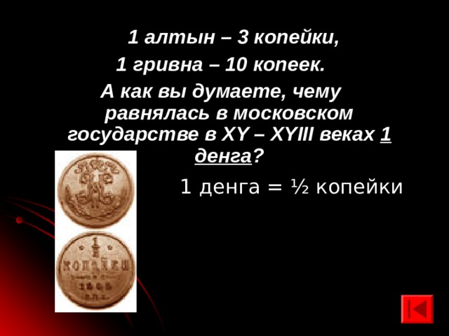  1 алтын – 3 копейки, 1 гривна – 10 копеек. А как вы думаете, чему равнялась в московском государстве в XY – XYIII веках 1 денга ? 1 денга = ½ копейки 