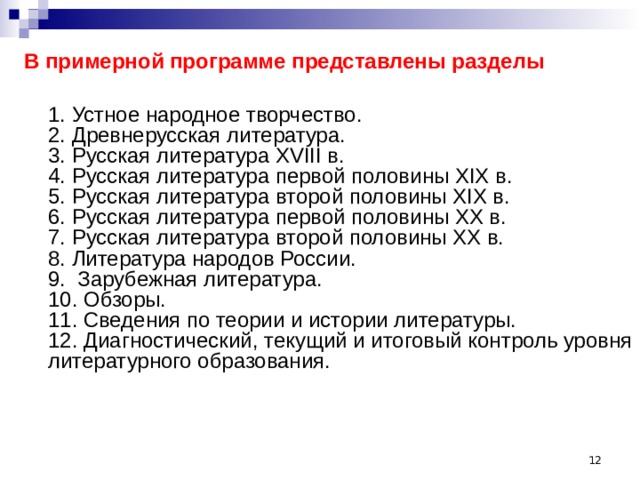 В примерной программе представлены разделы    1. Устное народное творчество.  2. Древнерусская литература.  3. Русская литература XVIII в.  4. Русская литература первой половины XIX в.  5. Русская литература второй половины XIX в.  6. Русская литература первой половины XX в.  7. Русская литература второй половины XX в.  8. Литература народов России.  9.  Зарубежная литература.  10. Обзоры.  11. Сведения по теории и истории литературы.  12. Диагностический, текущий и итоговый контроль уровня литературного образования.     