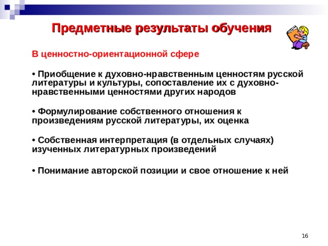 Предметные результаты обучения    В ценностно-ориентационной сфере  • Приобщение к духовно-нравственным ценностям русской литературы и культуры, сопоставление их с духовно-нравственными ценностями других народов  • Формулирование собственного отношения к произведениям русской литературы, их оценка   • Собственная интерпретация (в отдельных случаях) изученных литературных произведений  • Понимание авторской позиции и свое отношение к ней      