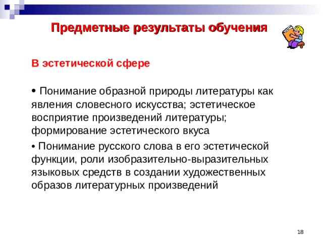 Предметные результаты обучения    В эстетической сфере   • Понимание образной природы литературы как явления словесного искусства; эстетическое восприятие произведений литературы; формирование эстетического вкуса  • Понимание русского слова в его эстетической функции, роли изобразительно-выразительных языковых средств в создании художественных образов литературных произведений  