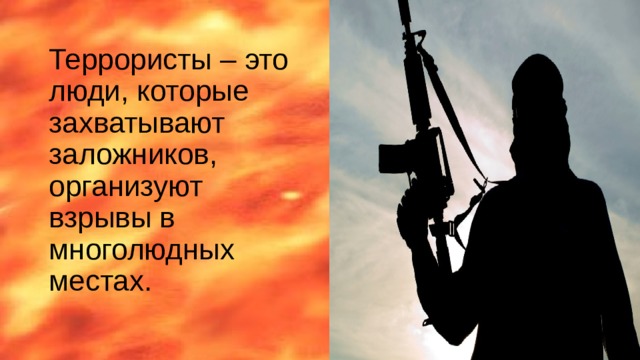 Террористы – это люди, которые захватывают заложников, организуют взрывы в многолюдных местах. 