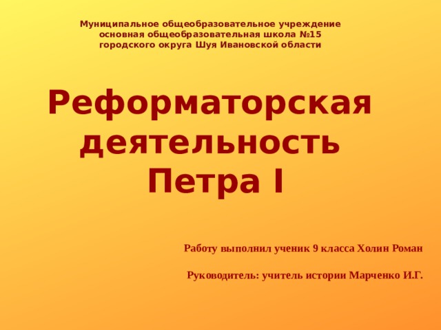 Муниципальное общеобразовательное учреждение основная общеобразовательная школа №15 городского округа Шуя Ивановской области Реформаторская  деятельность  Петра I Работу выполнил ученик 9 класса Холин Роман  Руководитель: учитель истории Марченко И.Г. 