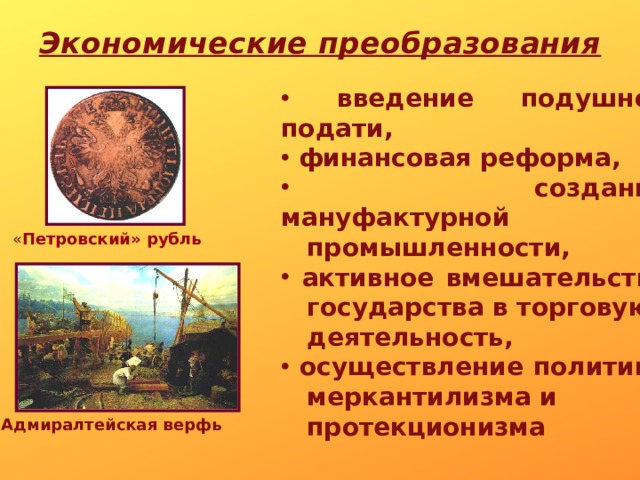 Экономические преобразования    введение подушной подати,  финансовая реформа,  создание мануфактурной  промышленности,  активное вмешательство  государства в торговую  деятельность,  осуществление политики  меркантилизма и  протекционизма « Петровский» рубль Адмиралтейская верфь 