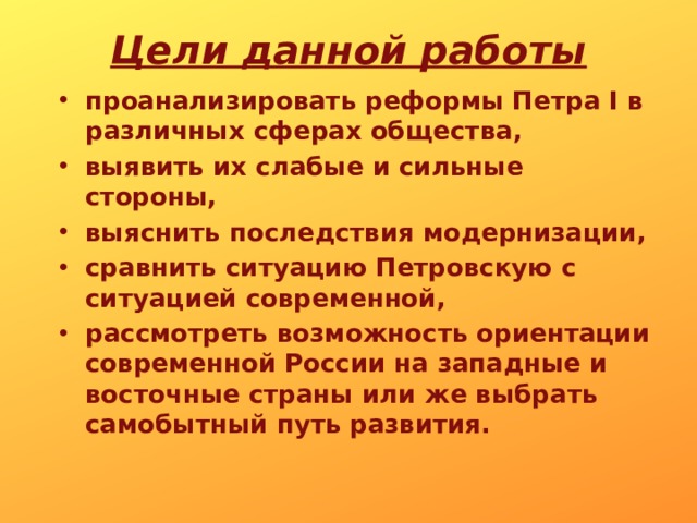 Цели данной работы проанализировать реформы Петра I в различных сферах общества, выявить их слабые и сильные стороны, выяснить последствия модернизации, сравнить ситуацию Петровскую с ситуацией современной, рассмотреть возможность ориентации современной России на западные и восточные страны или же выбрать самобытный путь развития. 