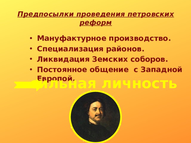 Предпосылки  проведения  петровских  реформ   Мануфактурное производство. Специализация районов. Ликвидация Земских соборов. Постоянное общение с Западной Европой. сильная личность  