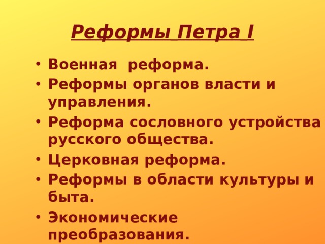 Реформы  Петра  I Военная реформа. Реформы органов власти и управления. Реформа сословного устройства русского общества. Церковная реформа. Реформы в области культуры и быта. Экономические преобразования. 