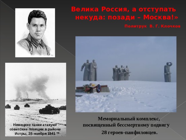 Велика Россия, а отступать некуда: позади – Москва!» Политрук В. Г. Клочков  Мемориальный комплекс, посвященный бессмертному подвигу 28 героев-панфиловцев. Немецкие танки атакуют советские позиции в районе Истры, 25 ноября 1941 