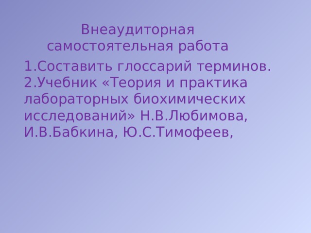 Внеаудиторная самостоятельная работа Составить глоссарий терминов. Учебник «Теория и практика лабораторных биохимических исследований» Н.В.Любимова, И.В.Бабкина, Ю.С.Тимофеев, 
