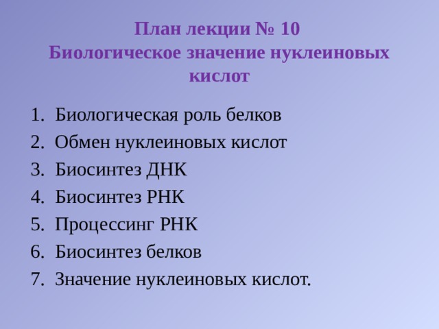 План лекции № 10  Биологическое значение нуклеиновых кислот Биологическая роль белков Обмен нуклеиновых кислот Биосинтез ДНК Биосинтез РНК Процессинг РНК Биосинтез белков Значение нуклеиновых кислот. 