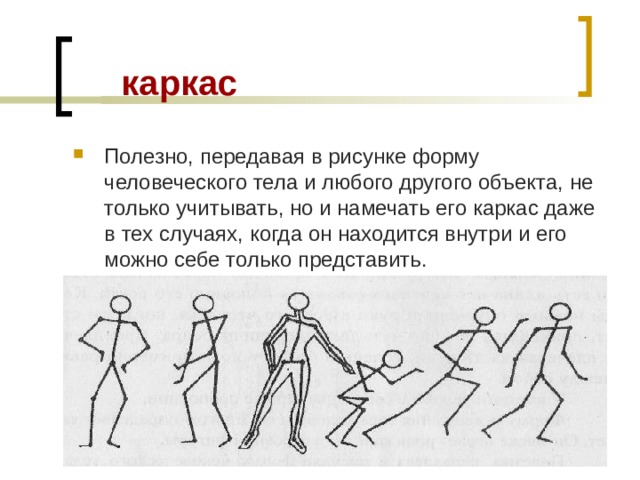  каркас Полезно, передавая в рисунке форму человеческого тела и любого другого объекта, не только учитывать, но и намечать его каркас даже в тех случаях, когда он находится внутри и его можно себе только представить. 