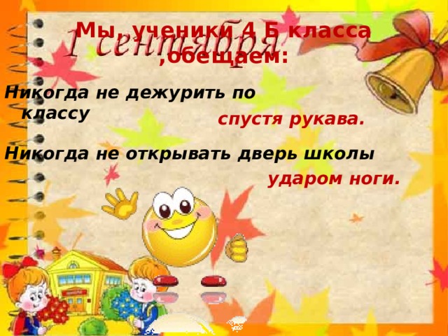 Мы, ученики 4 Б класса ,обещаем: Никогда не дежурить по классу спустя рукава. Никогда не открывать дверь школы ударом ноги. 