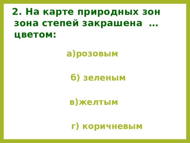2. На карте природных зон зона степей закрашена … цветом:  а)розовым   б) зеленым  в)желтым   г) коричневым   