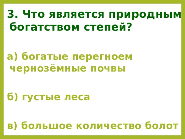 3. Что является природным богатством степей?  а) богатые перегноем чернозёмные почвы  б) густые леса  в) большое количество болот  
