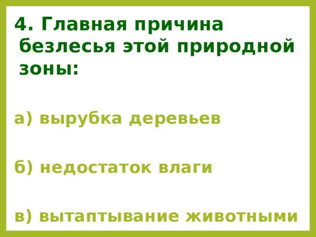 4. Главная причина безлесья этой природной зоны:  а) вырубка деревьев  б) недостаток влаги  в) вытаптывание животными 