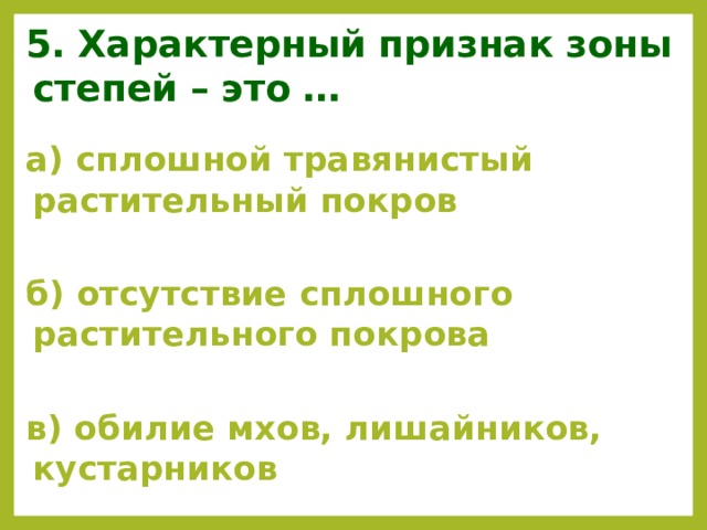 5. Характерный признак зоны степей – это … а) сплошной травянистый растительный покров  б) отсутствие сплошного растительного покрова  в) обилие мхов, лишайников, кустарников   