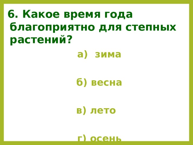 6. Какое время года благоприятно для степных растений?  а) зима   б) весна  в) лето   г) осень 