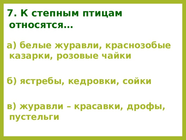 7. К степным птицам относятся… а) белые журавли, краснозобые казарки, розовые чайки  б) ястребы, кедровки, сойки  в) журавли – красавки, дрофы, пустельги   