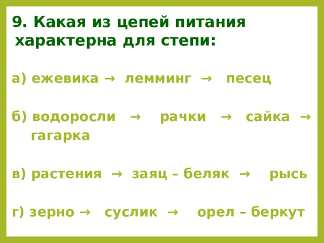 9. Какая из цепей питания характерна для степи: а) ежевика → лемминг → песец  б) водоросли → рачки → сайка →  гагарка  в) растения → заяц – беляк → рысь  г) зерно → суслик → орел – беркут   