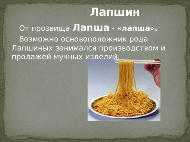  Лапшин От прозвища Лапша - «лапша». Возможно основоположник рода Лапшиных занимался производством и продажей мучных изделий.   