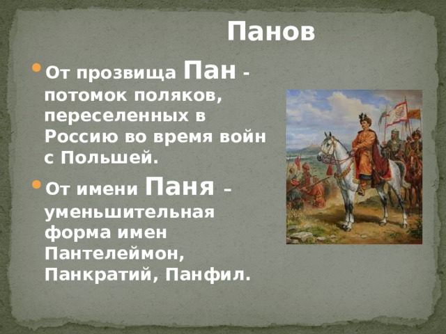  Панов От прозвища Пан - потомок поляков, переселенных в Россию во время войн с Польшей. От имени Паня – уменьшительная форма имен Пантелеймон, Панкратий, Панфил.  