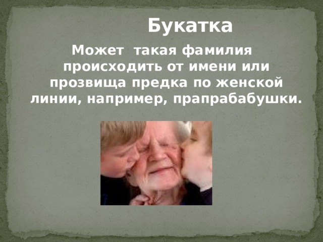  Букатка Может такая фамилия происходить от имени или прозвища предка по женской линии, например, прапрабабушки.  