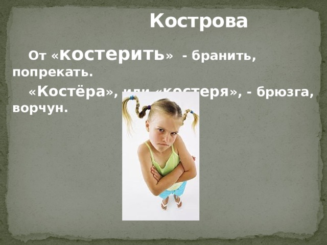  Кострова От « костерить » - бранить, попрекать. « Костёра », или « костеря », - брюзга, ворчун. 