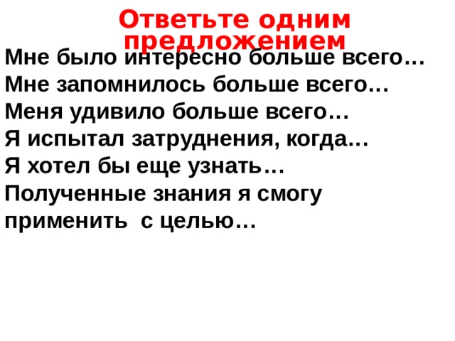 Ответьте одним предложением Мне было интересно больше всего… Мне запомнилось больше всего… Меня удивило больше всего… Я испытал затруднения, когда… Я хотел бы еще узнать… Полученные знания я смогу применить с целью… 