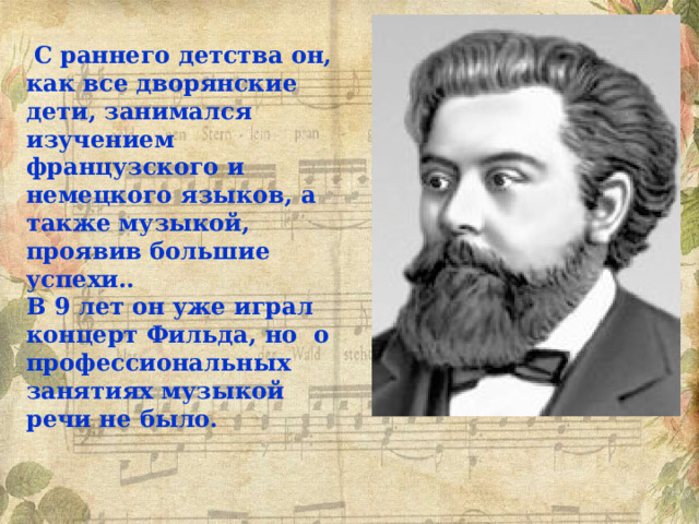  С раннего детства он, как все дворянские дети, занимался изучением французского и немецкого языков, а также музыкой, проявив большие успехи.. В 9 лет он уже играл концерт Фильда, но о профессиональных занятиях музыкой речи не было. 