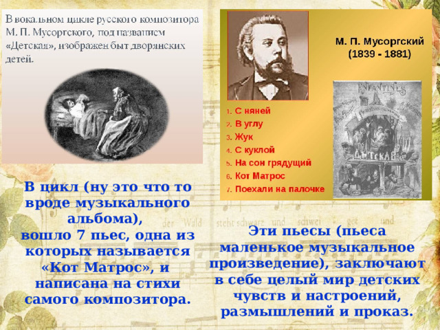 В цикл (ну это что то вроде музыкального альбома), вошло 7 пьес, одна из которых называется «Кот Матрос», и написана на стихи самого композитора. Эти пьесы (пьеса маленькое музыкальное произведение), заключают в себе целый мир детских чувств и настроений, размышлений и проказ. 