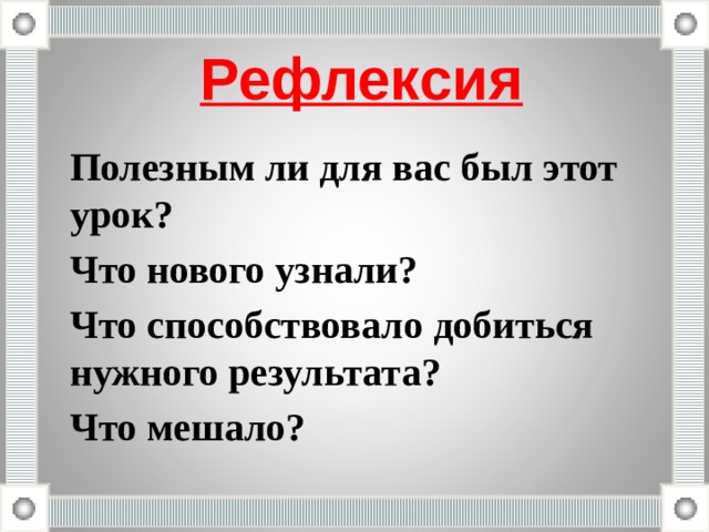 Рефлексия Полезным ли для вас был этот урок? Что нового узнали? Что способствовало добиться нужного результата? Что мешало? 