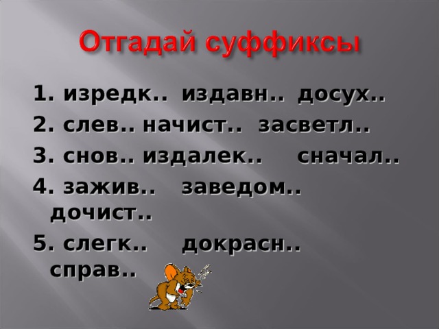 1. изредк..  издавн..  досух.. 2. слев..  начист..  засветл.. 3. снов..  издалек..  сначал.. 4. зажив..  заведом..  дочист.. 5. слегк..  докрасн..  справ..  