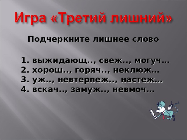 Подчеркните лишнее слово  1. выжидающ.., свеж.., могуч…  2. хорош.., горяч.., неклюж…  3. уж.., невтерпеж.., настеж…  4. вскач.., замуж.., невмоч…    