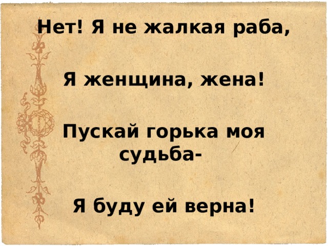 Нет! Я не жалкая раба,  Я женщина, жена!  Пускай горька моя судьба-  Я буду ей верна!  