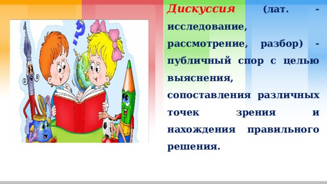 Дискуссия  (лат. - исследование, рассмотрение, разбор) - публичный спор с целью выяснения, сопоставления различных точек зрения и нахождения правильного решения. 