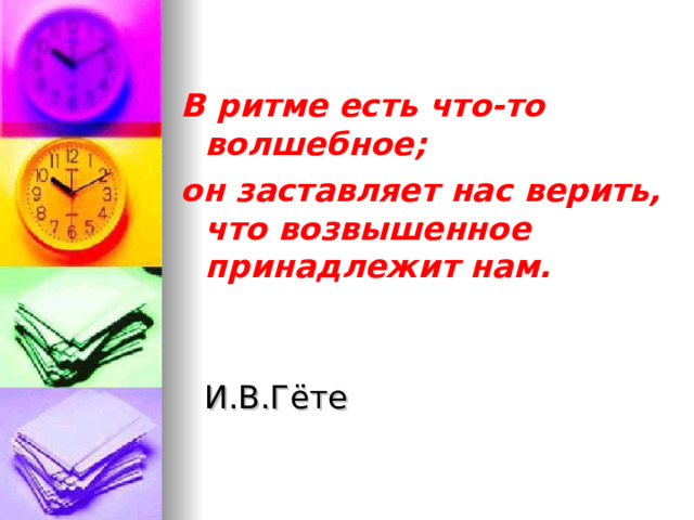 В ритме есть что-то волшебное; он заставляет нас верить, что возвышенное принадлежит нам.   И.В.Гёте 