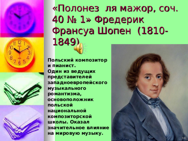 «Полонез ля мажор, соч. 40 № 1» Фредерик Франсуа Шопен  (1810-1849) Польский композитор и пианист. Один из ведущих представителей западноевропейского музыкального романтизма,  основоположник польской национальной композиторской школы. Оказал значительное влияние на мировую музыку. 