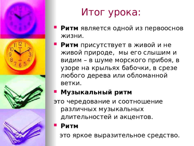  Итог урока: Ритм является одной из первооснов жизни. Ритм присутствует в живой и не живой природе, мы его слышим и видим – в шуме морского прибоя, в узоре на крыльях бабочки, в срезе любого дерева или обломанной ветки. Музыкальный ритм это чередование и соотношение различных музыкальных длительностей и акцентов. Ритм  это яркое выразительное средство. 
