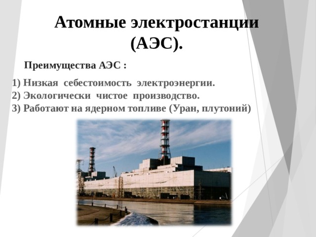 Атомные электростанции (АЭС). Преимущества АЭС :  1) Низкая себестоимость электроэнергии. 2) Экологически чистое производство. 3) Работают на ядерном топливе (Уран, плутоний) 