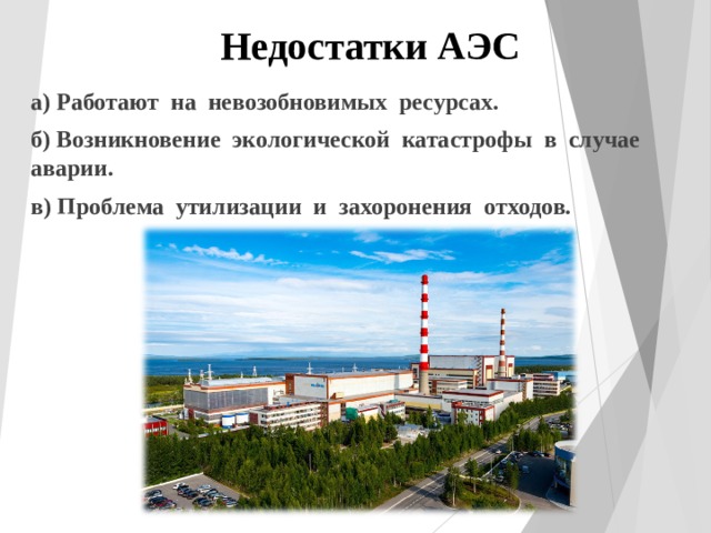 Недостатки АЭС а) Работают на невозобновимых ресурсах. б) Возникновение экологической катастрофы в случае аварии. в) Проблема утилизации и захоронения отходов. 
