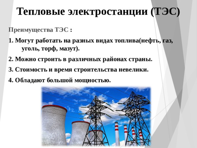 Тепловые электростанции (ТЭС)  Преимущества ТЭС : 1. Могут работать на разных видах топлива(нефть, газ, уголь, торф, мазут). 2. Можно строить в различных районах страны. 3. Стоимость и время строительства невелики. 4. Обладают большой мощностью. 