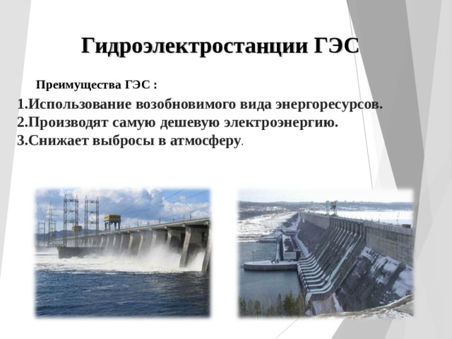 Гидроэлектростанции ГЭС  Преимущества ГЭС :  1.Использование возобновимого вида энергоресурсов. 2.Производят самую дешевую электроэнергию. 3.Снижает выбросы в атмосферу . 