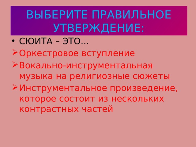 ВЫБЕРИТЕ ПРАВИЛЬНОЕ УТВЕРЖДЕНИЕ: СЮИТА – ЭТО… Оркестровое вступление Вокально-инструментальная музыка на религиозные сюжеты Инструментальное произведение, которое состоит из нескольких контрастных частей 