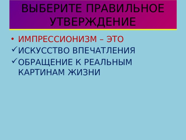 ВЫБЕРИТЕ ПРАВИЛЬНОЕ УТВЕРЖДЕНИЕ ИМПРЕССИОНИЗМ – ЭТО ИСКУССТВО ВПЕЧАТЛЕНИЯ ОБРАЩЕНИЕ К РЕАЛЬНЫМ КАРТИНАМ ЖИЗНИ 